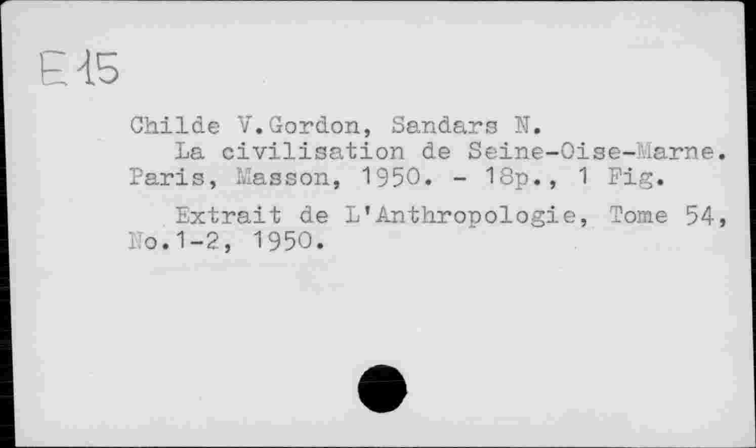 ﻿Є15
Childe V.Gordon, Sandars N.
La civilisation de Seine-Oise-Marne.
Paris, Masson, 1950. - 18p., 1 Fig.
Extrait de L’Anthropologie, Tome 54, No.1-2, 1950.